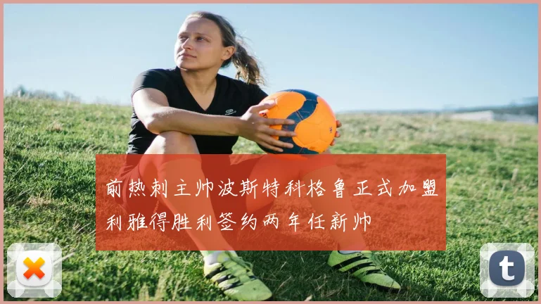 前热刺主帅波斯特科格鲁正式加盟利雅得胜利签约两年任新帅