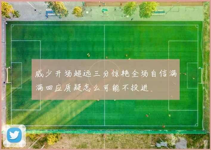 威少开场超远三分惊艳全场自信满满回应质疑怎么可能不投进