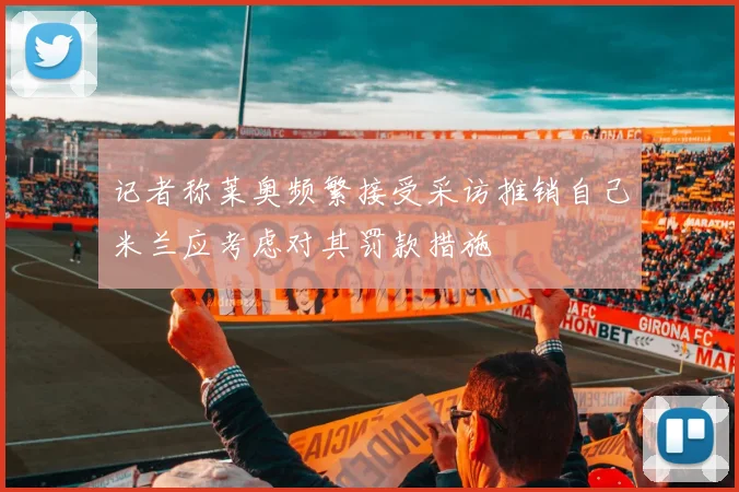 记者称莱奥频繁接受采访推销自己米兰应考虑对其罚款措施