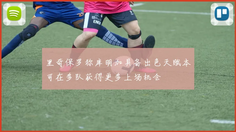 里奇保罗称库明加具备出色天赋本可在多队获得更多上场机会