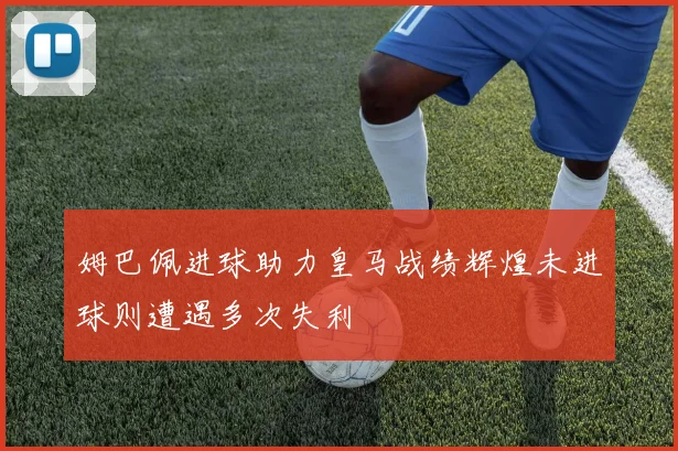 姆巴佩进球助力皇马战绩辉煌未进球则遭遇多次失利