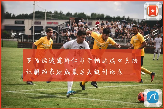罗马诺透露拜仁与于帕达成口头协议解约条款成最后关键讨论点