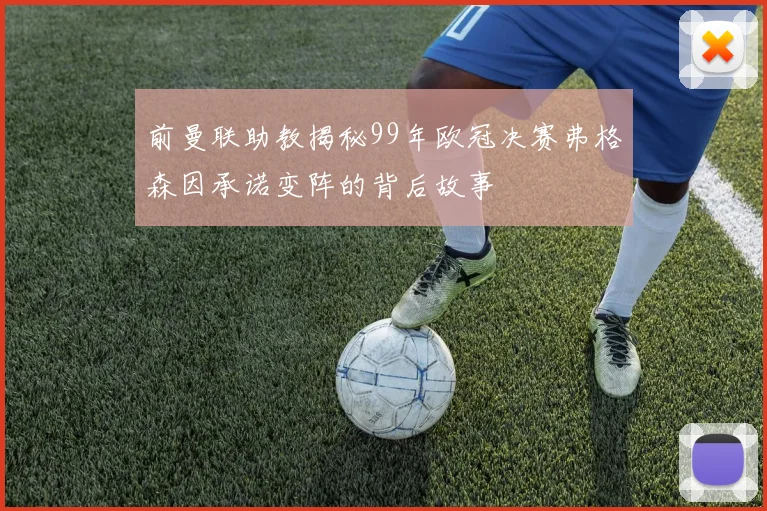 前曼联助教揭秘99年欧冠决赛弗格森因承诺变阵的背后故事