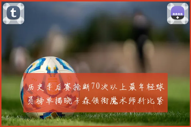 历史季后赛抢断70次以上最年轻球员榜单揭晓卡森领衔魔术师科比紧随其后