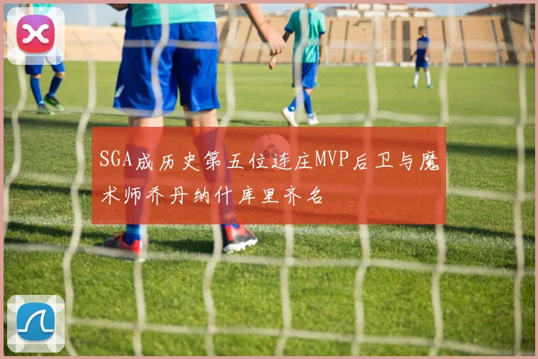 SGA成历史第五位连庄MVP后卫与魔术师乔丹纳什库里齐名