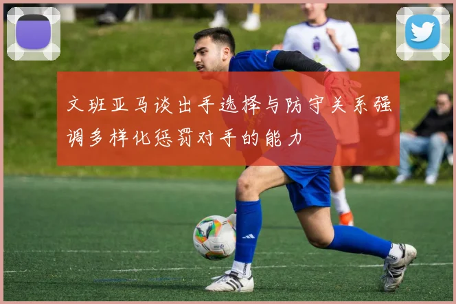 文班亚马谈出手选择与防守关系强调多样化惩罚对手的能力
