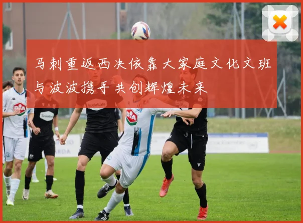 马刺重返西决依靠大家庭文化文班与波波携手共创辉煌未来