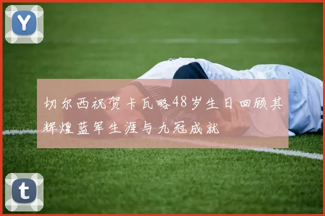 切尔西祝贺卡瓦略48岁生日回顾其辉煌蓝军生涯与九冠成就