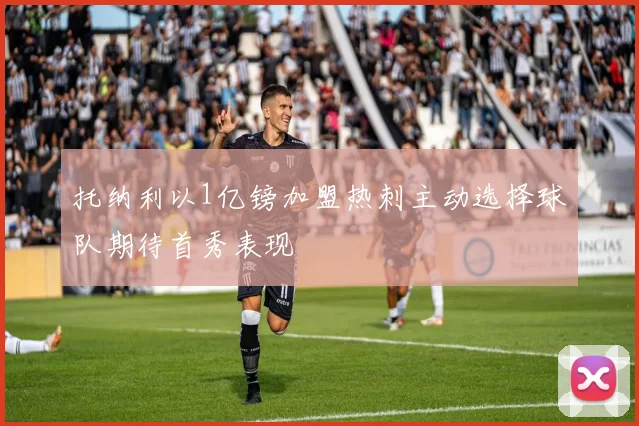 托纳利以1亿镑加盟热刺主动选择球队期待首秀表现