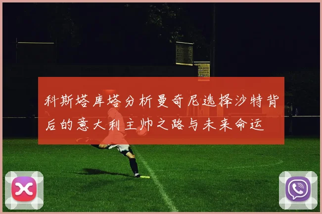 科斯塔库塔分析曼奇尼选择沙特背后的意大利主帅之路与未来命运