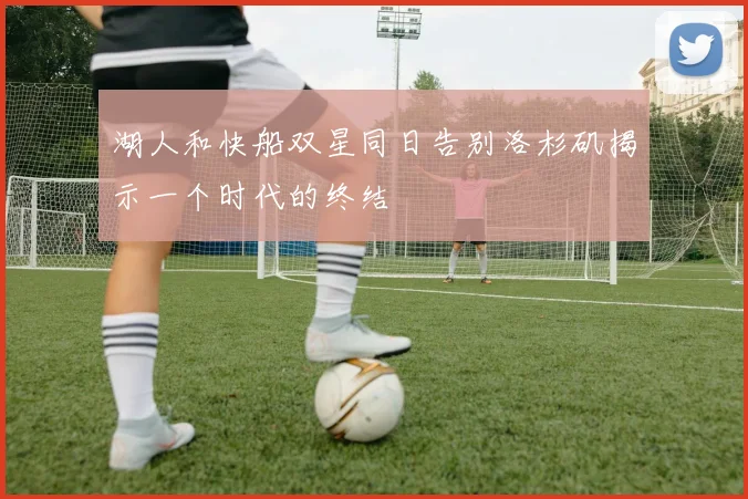 湖人和快船双星同日告别洛杉矶揭示一个时代的终结