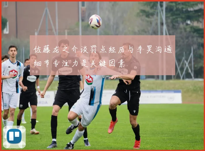 佐藤龙之介谈罚点经历与李昊沟通细节专注力是关键因素