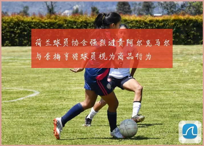 荷兰球员协会强烈谴责阿尔克马尔与奈梅亨将球员视为商品行为