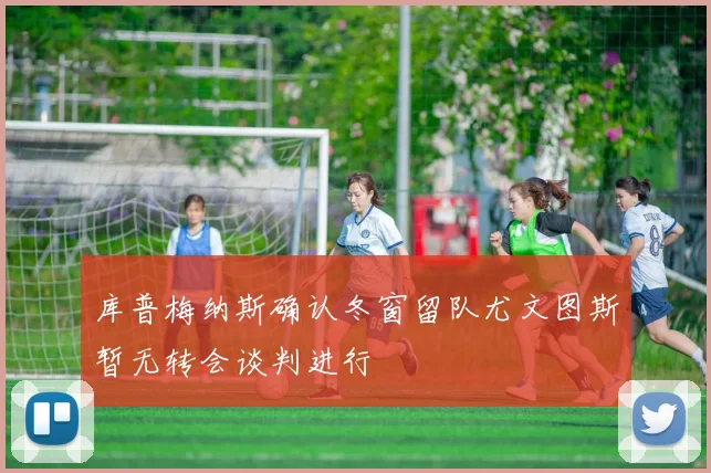库普梅纳斯确认冬窗留队尤文图斯暂无转会谈判进行