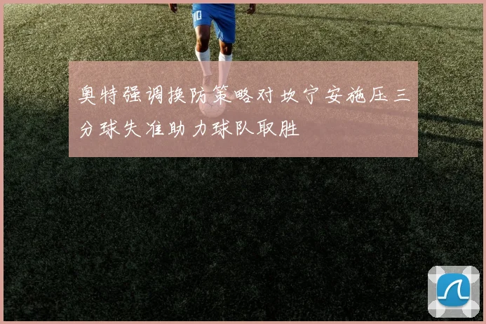 奥特强调换防策略对坎宁安施压三分球失准助力球队取胜
