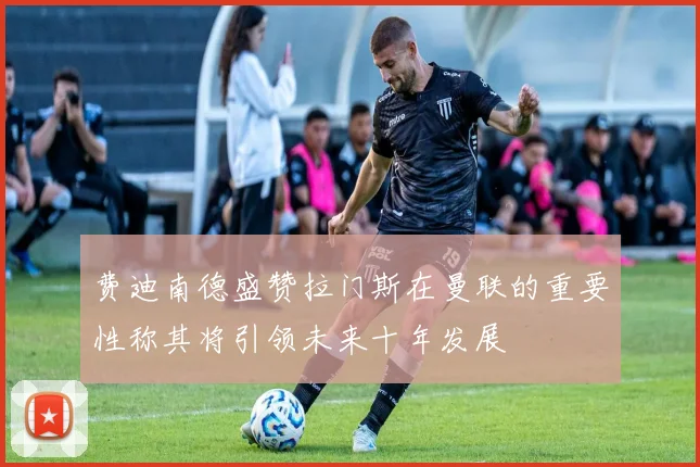 费迪南德盛赞拉门斯在曼联的重要性称其将引领未来十年发展