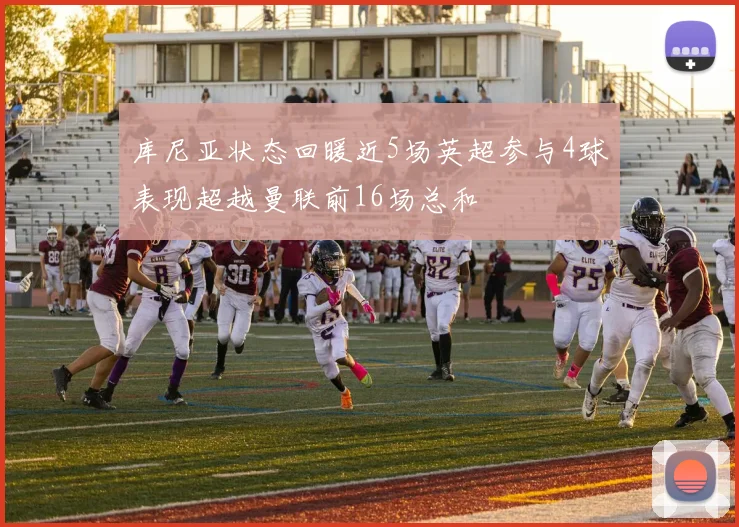 库尼亚状态回暖近5场英超参与4球表现超越曼联前16场总和