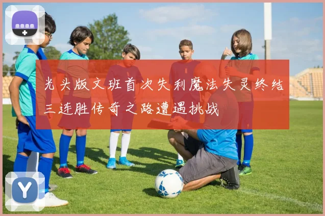 光头版文班首次失利魔法失灵终结三连胜传奇之路遭遇挑战