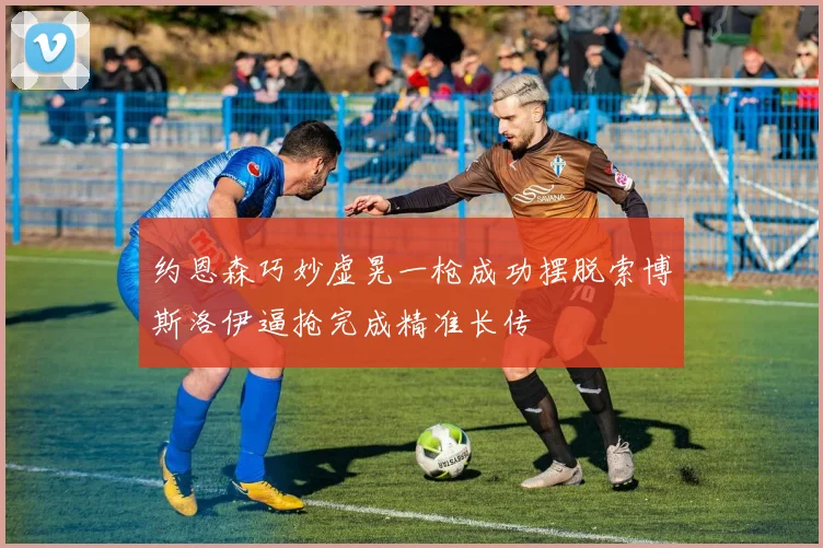 约恩森巧妙虚晃一枪成功摆脱索博斯洛伊逼抢完成精准长传